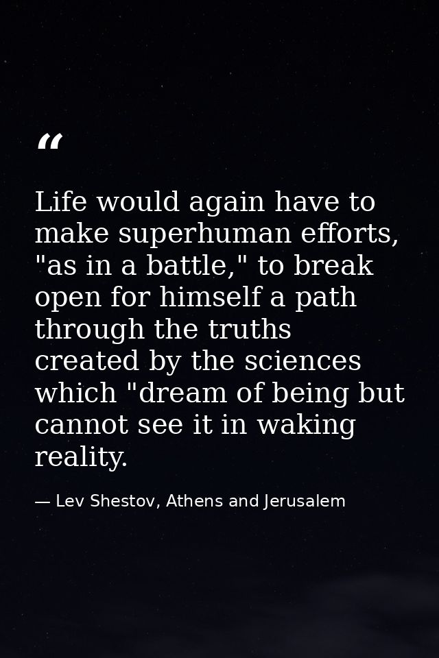 Life would again have to make superhuman efforts, "as in a battle," to break open for himself a path through the truths  — Lev Shestov, Athens and Jerusalem