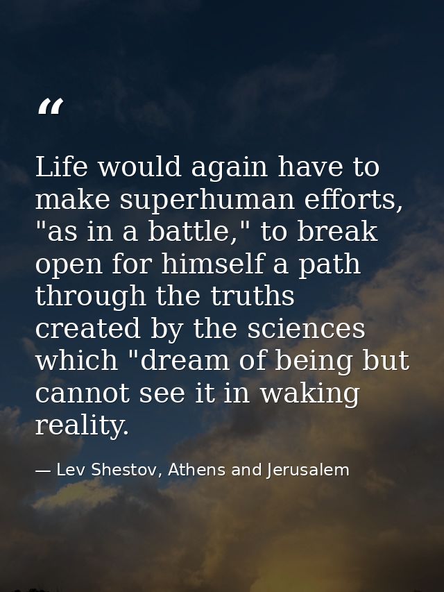 Life would again have to make superhuman efforts, "as in a battle," to break open for himself a path through the truths  — Lev Shestov, Athens and Jerusalem