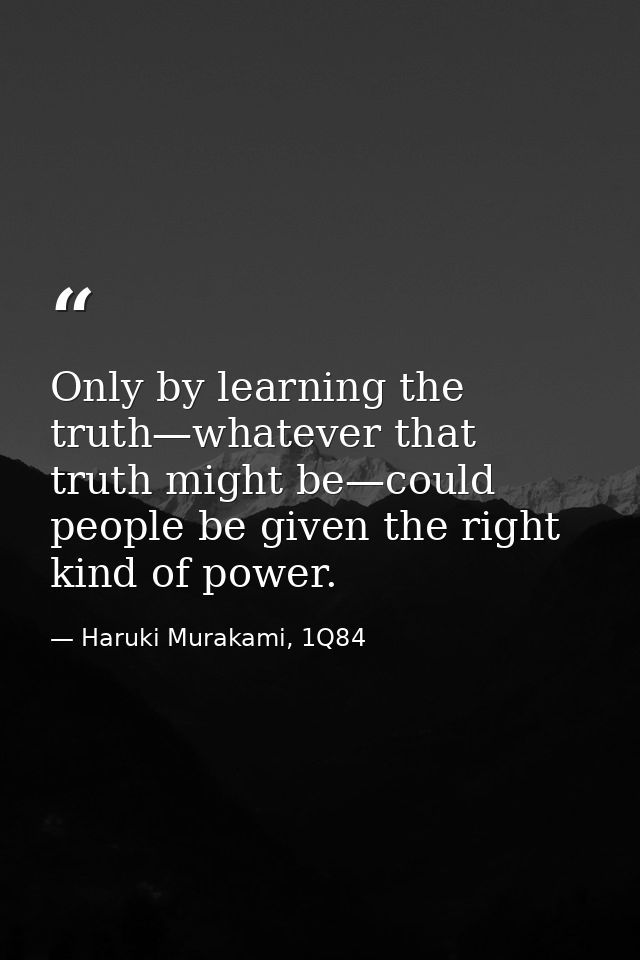 Only by learning the truth—whatever that truth might be—could people be given the right kind of power. — Haruki Murakami, 1Q84