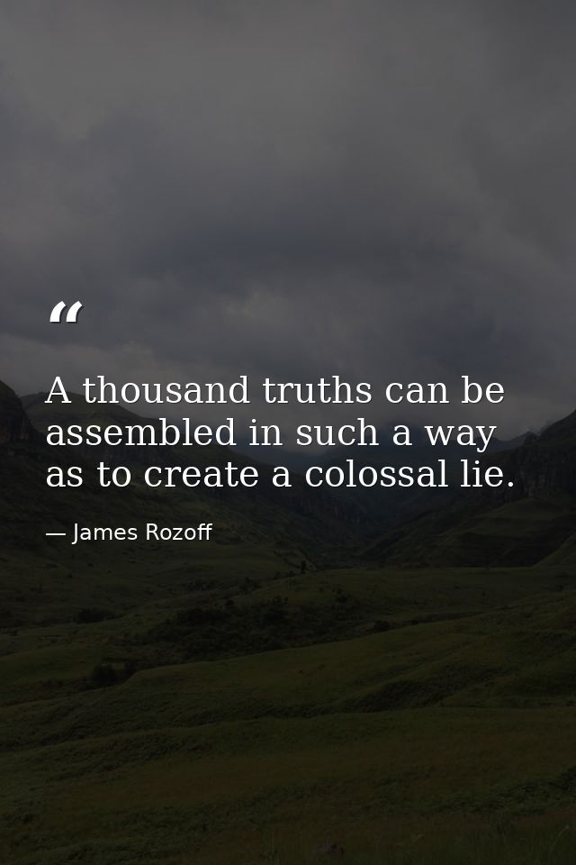 A thousand truths can be assembled in such a way as to create a colossal lie. — James Rozoff