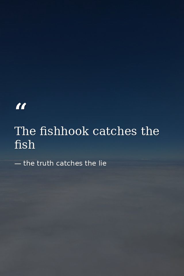 The fishhook catches the fish — the truth catches the lie