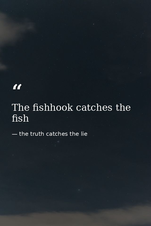 The fishhook catches the fish — the truth catches the lie