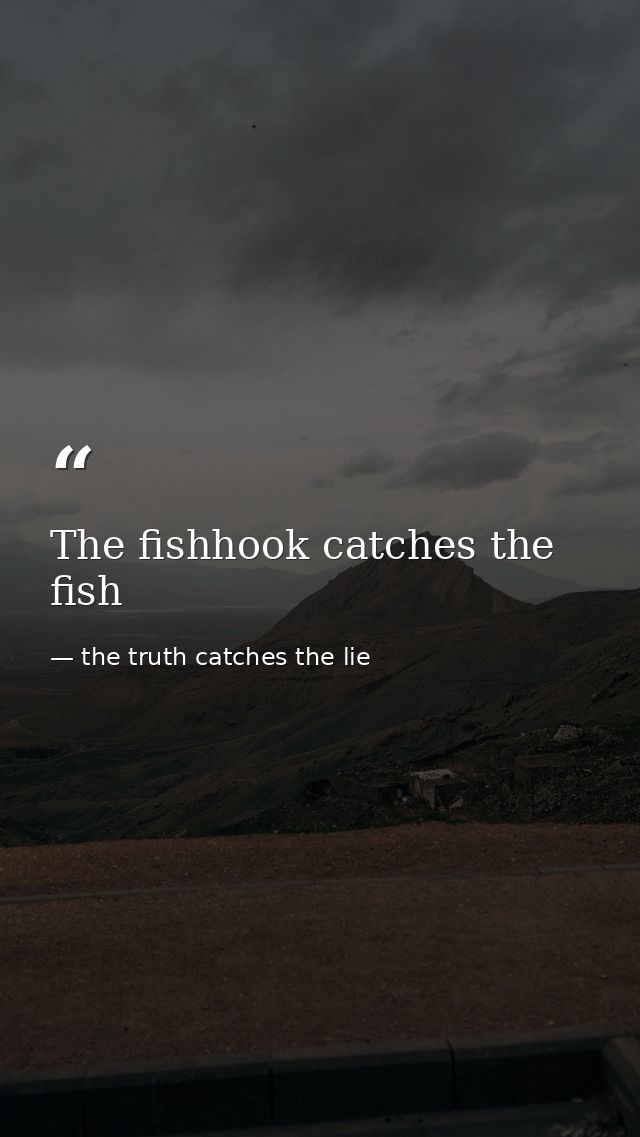 The fishhook catches the fish — the truth catches the lie