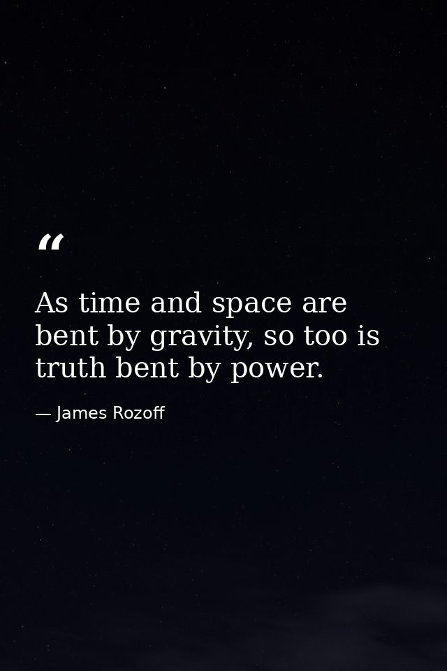 As time and space are bent by gravity, so too is truth bent by power. — James Rozoff