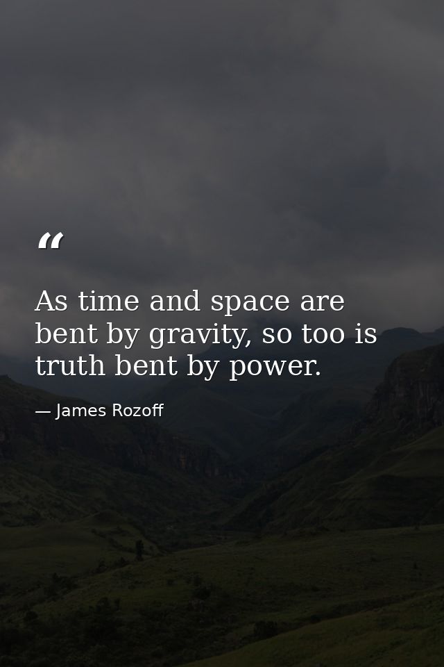 As time and space are bent by gravity, so too is truth bent by power. — James Rozoff