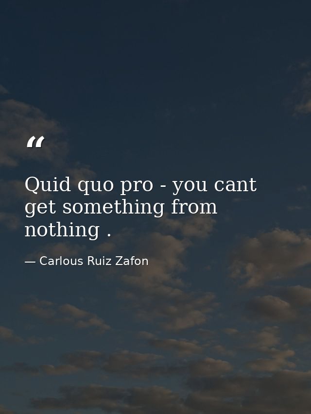 Quid quo pro - you cant get something from nothing . — Carlous Ruiz Zafon