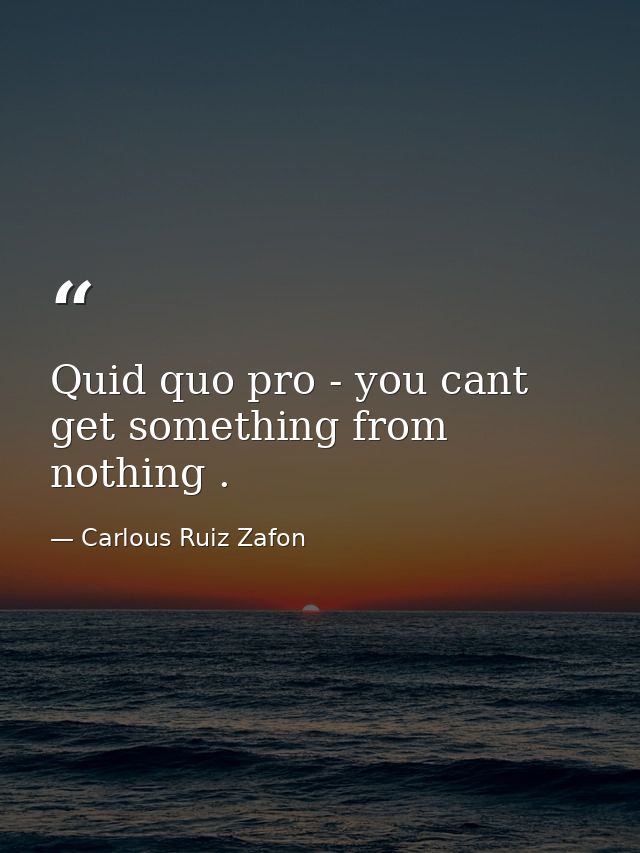 Quid quo pro - you cant get something from nothing . — Carlous Ruiz Zafon