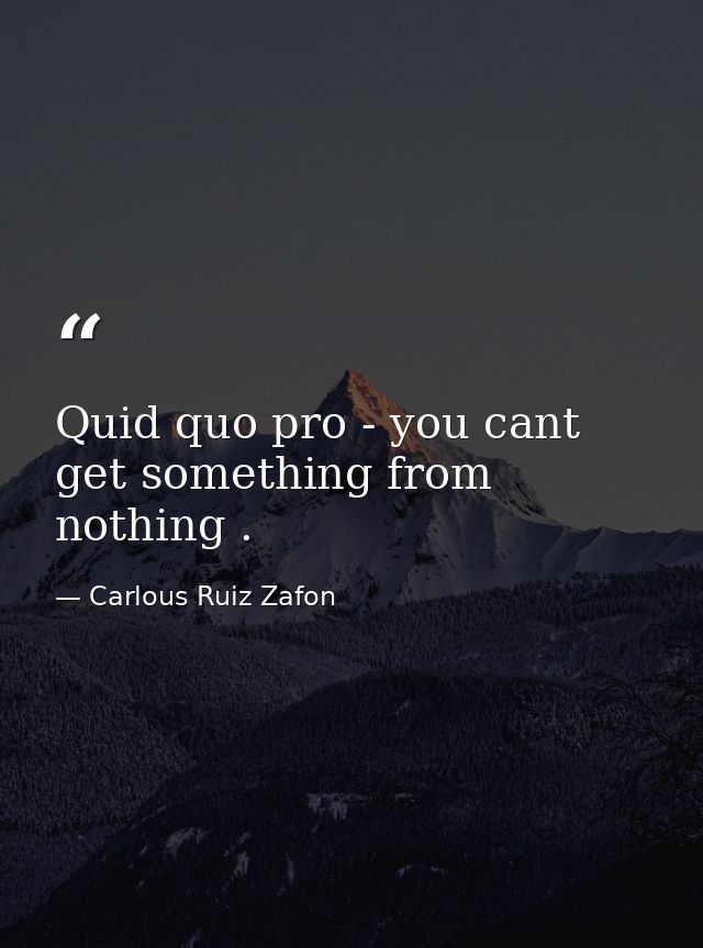 Quid quo pro - you cant get something from nothing . — Carlous Ruiz Zafon