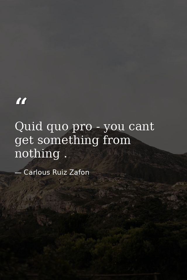Quid quo pro - you cant get something from nothing . — Carlous Ruiz Zafon