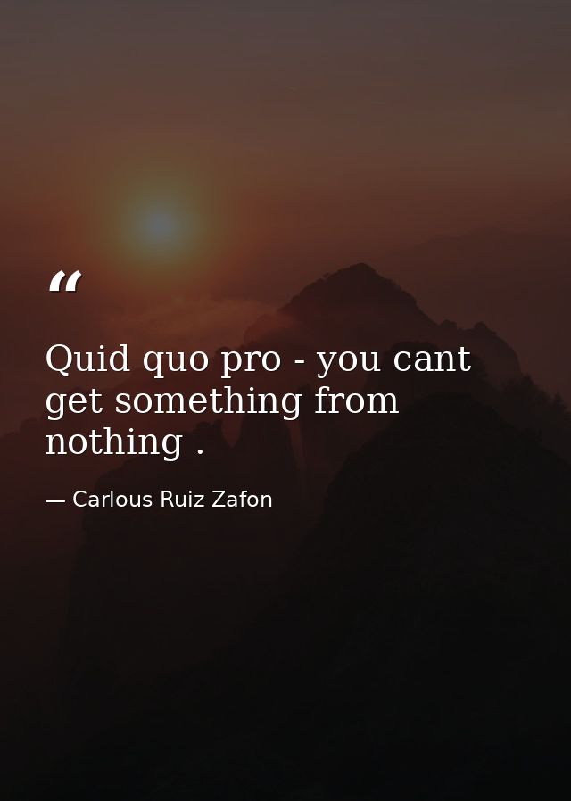 Quid quo pro - you cant get something from nothing . — Carlous Ruiz Zafon