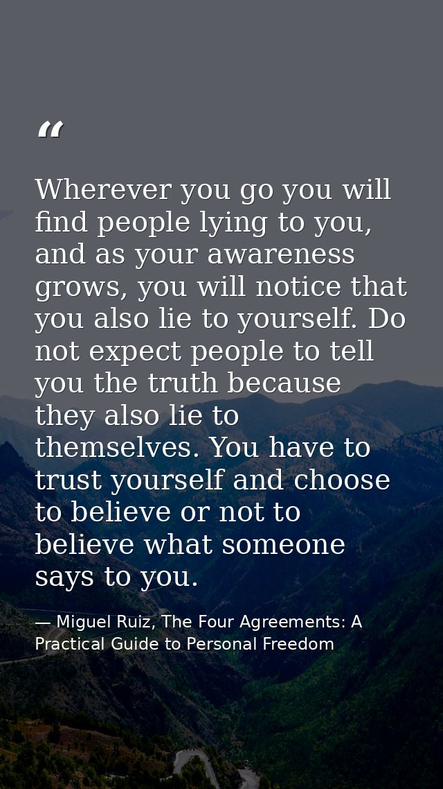 Wherever you go you will find people lying to you, and as your awareness grows, you will notice that you also lie to you — Miguel Ruiz, The Four Agreements: A Practical Guide to Personal Freedom