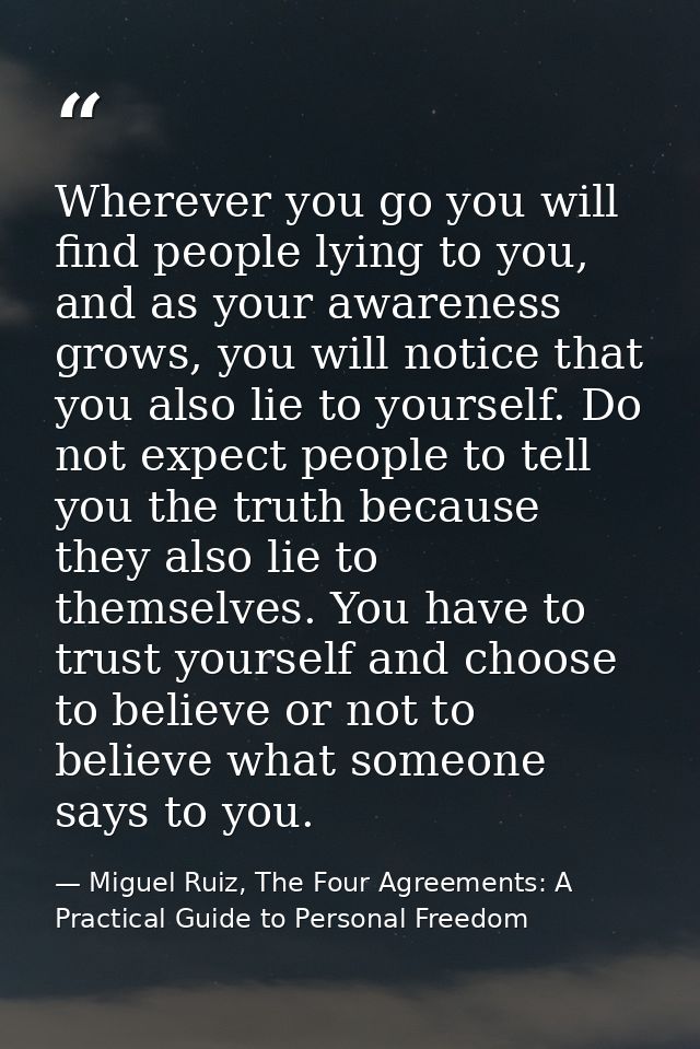 Wherever you go you will find people lying to you, and as your awareness grows, you will notice that you also lie to you — Miguel Ruiz, The Four Agreements: A Practical Guide to Personal Freedom