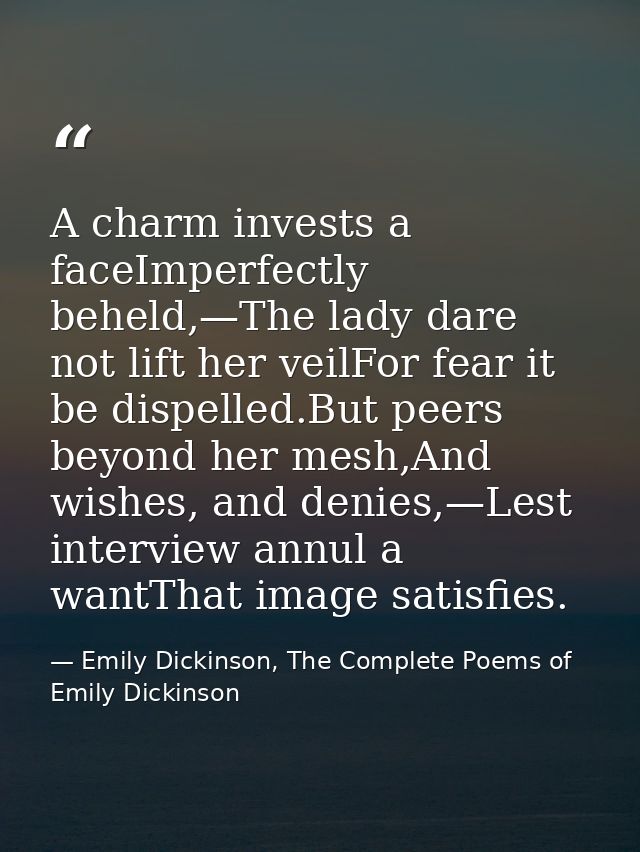 A charm invests a faceImperfectly beheld,—The lady dare not lift her veilFor fear it be dispelled.But peers beyond her m — Emily Dickinson, The Complete Poems of Emily Dickinson