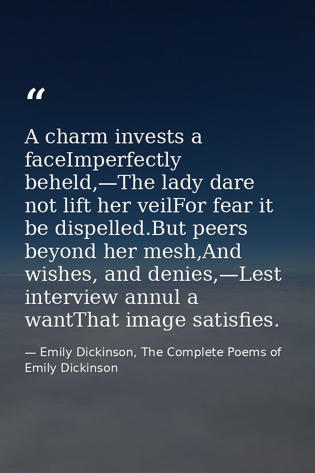 A charm invests a faceImperfectly beheld,—The lady dare not lift her veilFor fear it be dispelled.But peers beyond her m — Emily Dickinson, The Complete Poems of Emily Dickinson