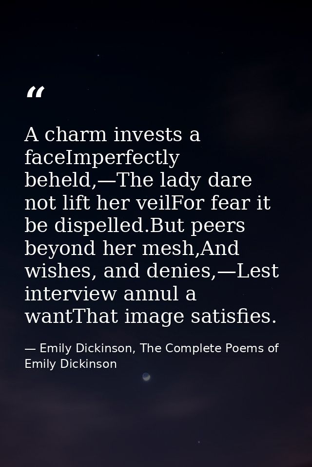 A charm invests a faceImperfectly beheld,—The lady dare not lift her veilFor fear it be dispelled.But peers beyond her m — Emily Dickinson, The Complete Poems of Emily Dickinson