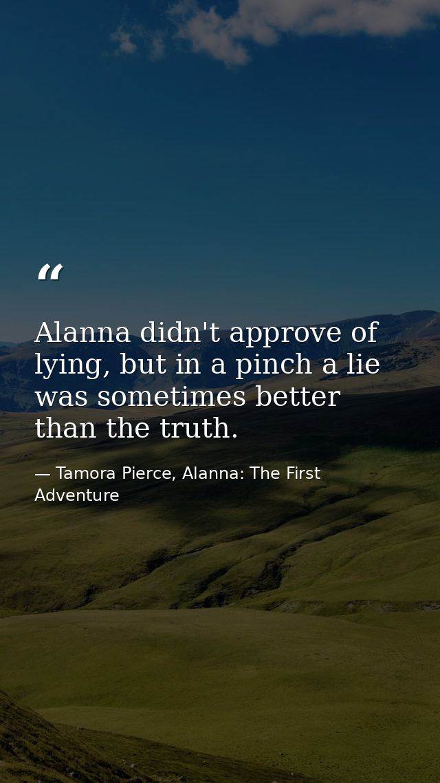 Alanna didn't approve of lying, but in a pinch a lie was sometimes better than the truth. — Tamora Pierce, Alanna: The First Adventure