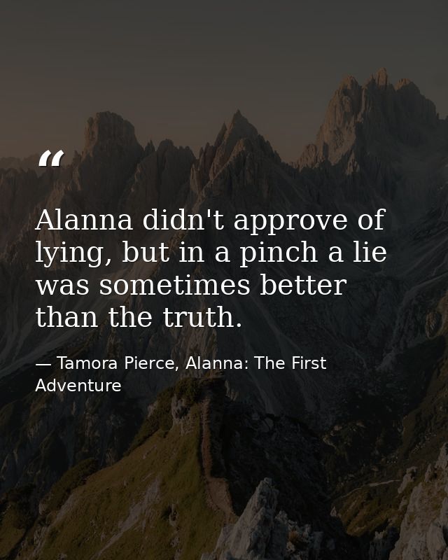 Alanna didn't approve of lying, but in a pinch a lie was sometimes better than the truth. — Tamora Pierce, Alanna: The First Adventure