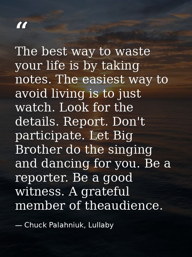 The best way to waste your life is by taking notes. The easiest way to avoid living is to just watch. Look for the detai — Chuck Palahniuk, Lullaby