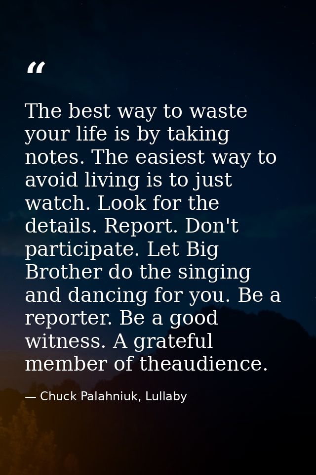 The best way to waste your life is by taking notes. The easiest way to avoid living is to just watch. Look for the detai — Chuck Palahniuk, Lullaby