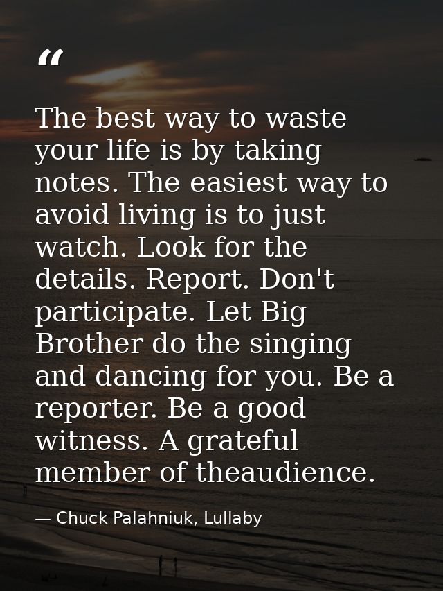 The best way to waste your life is by taking notes. The easiest way to avoid living is to just watch. Look for the detai — Chuck Palahniuk, Lullaby