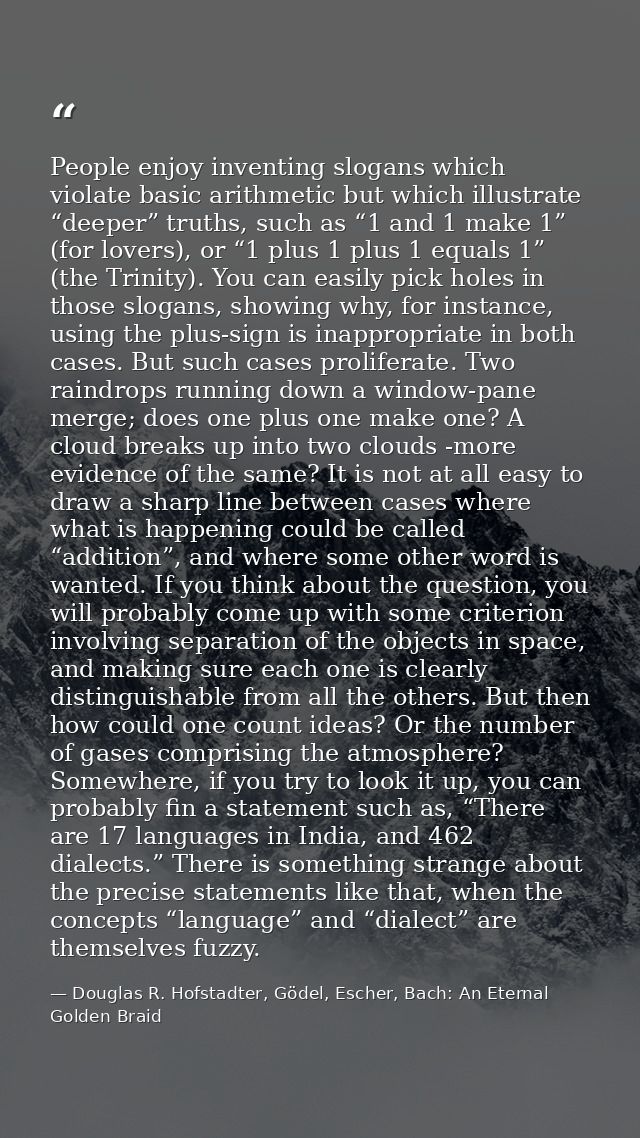 People enjoy inventing slogans which violate basic arithmetic but which illustrate “deeper” truths, such as “1 and 1 mak — Douglas R. Hofstadter, Gödel, Escher, Bach: An Eternal Golden Braid