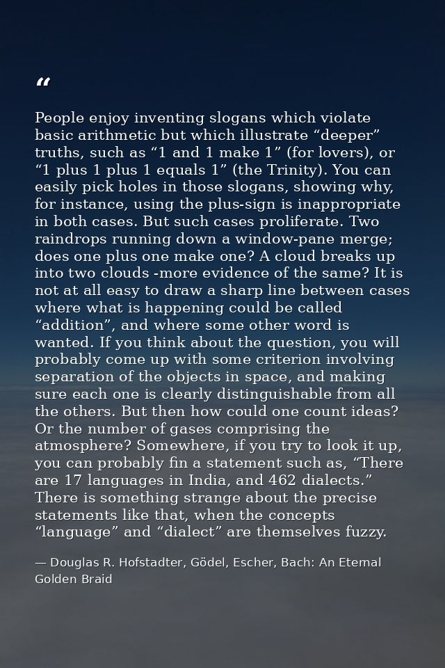 People enjoy inventing slogans which violate basic arithmetic but which illustrate “deeper” truths, such as “1 and 1 mak — Douglas R. Hofstadter, Gödel, Escher, Bach: An Eternal Golden Braid