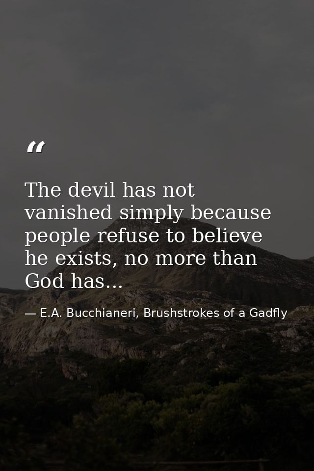The devil has not vanished simply because people refuse to believe he exists, no more than God has... — E.A. Bucchianeri, Brushstrokes of a Gadfly