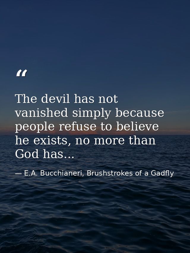 The devil has not vanished simply because people refuse to believe he exists, no more than God has... — E.A. Bucchianeri, Brushstrokes of a Gadfly
