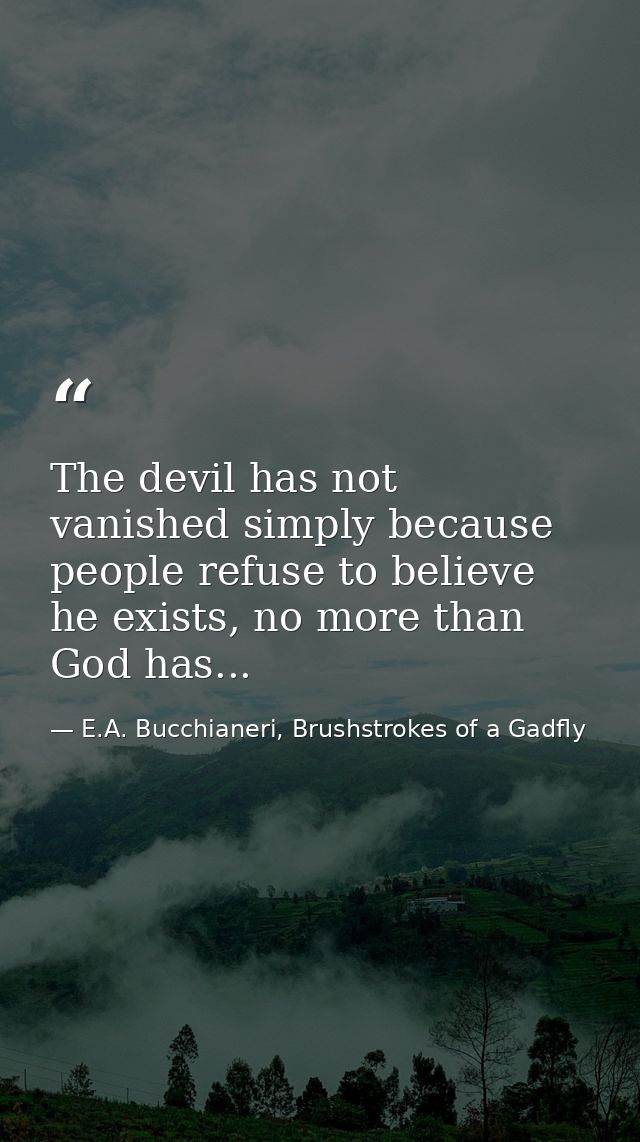 The devil has not vanished simply because people refuse to believe he exists, no more than God has... — E.A. Bucchianeri, Brushstrokes of a Gadfly