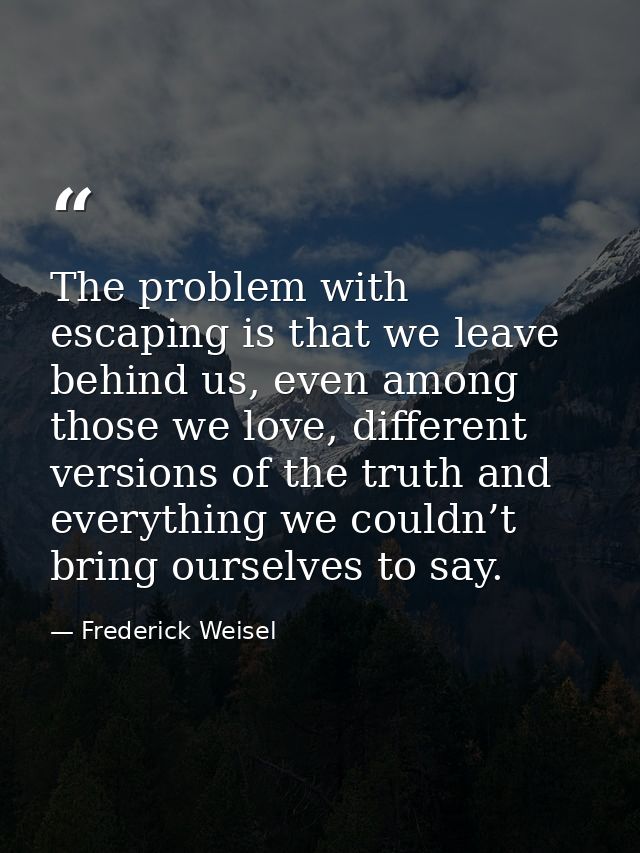 The problem with escaping is that we leave behind us, even among those we love, different versions of the truth and ever — Frederick Weisel