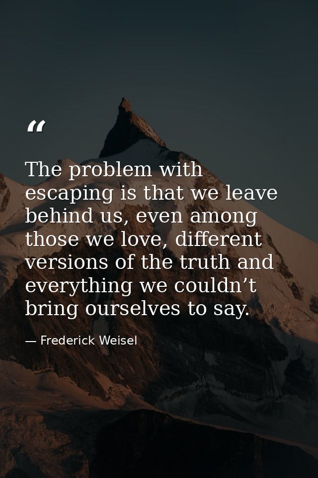 The problem with escaping is that we leave behind us, even among those we love, different versions of the truth and ever — Frederick Weisel