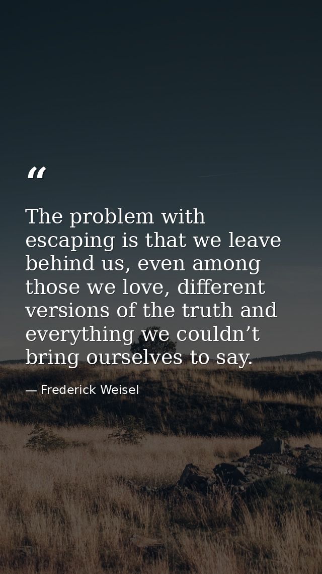 The problem with escaping is that we leave behind us, even among those we love, different versions of the truth and ever — Frederick Weisel
