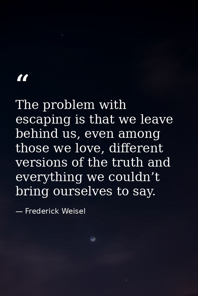 The problem with escaping is that we leave behind us, even among those we love, different versions of the truth and ever — Frederick Weisel