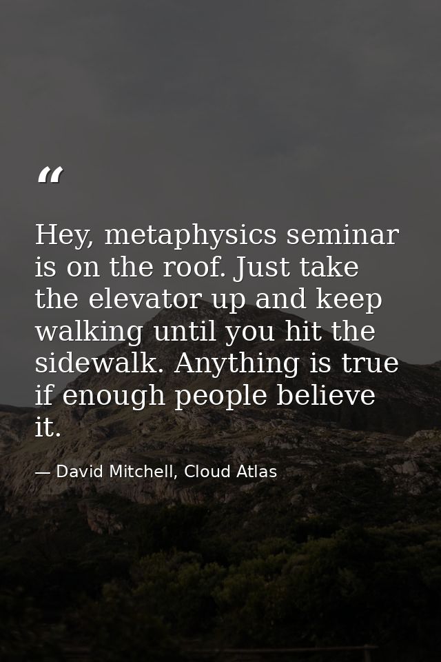 Hey, metaphysics seminar is on the roof. Just take the elevator up and keep walking until you hit the sidewalk. Anything — David Mitchell, Cloud Atlas