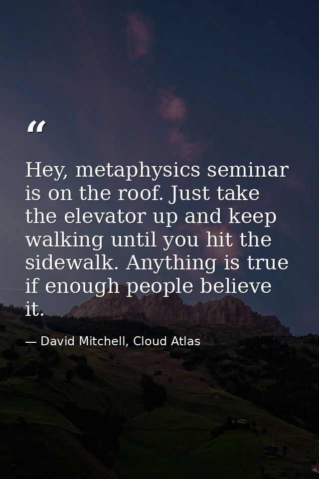 Hey, metaphysics seminar is on the roof. Just take the elevator up and keep walking until you hit the sidewalk. Anything — David Mitchell, Cloud Atlas