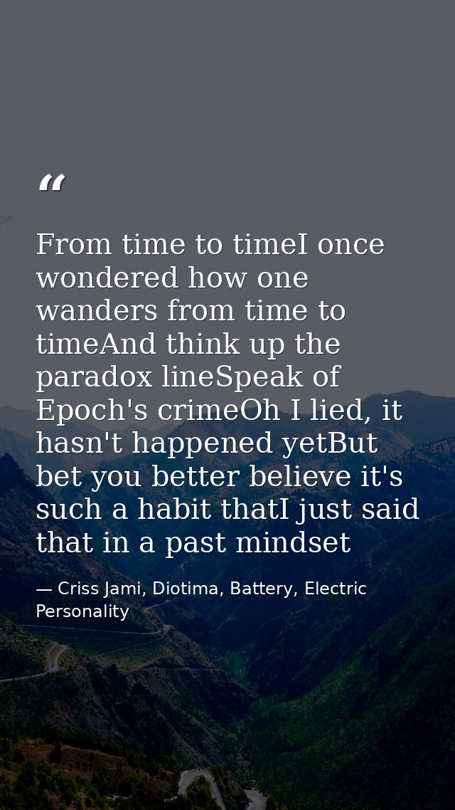 From time to timeI once wondered how one wanders from time to timeAnd think up the paradox lineSpeak of Epoch's crimeOh  — Criss Jami, Diotima, Battery, Electric Personality