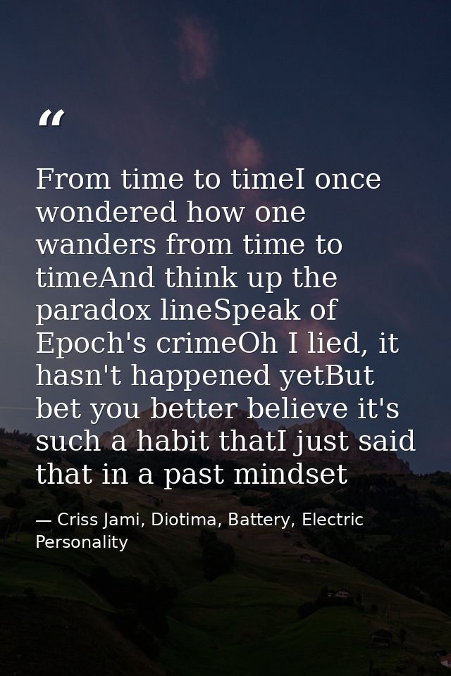 From time to timeI once wondered how one wanders from time to timeAnd think up the paradox lineSpeak of Epoch's crimeOh  — Criss Jami, Diotima, Battery, Electric Personality