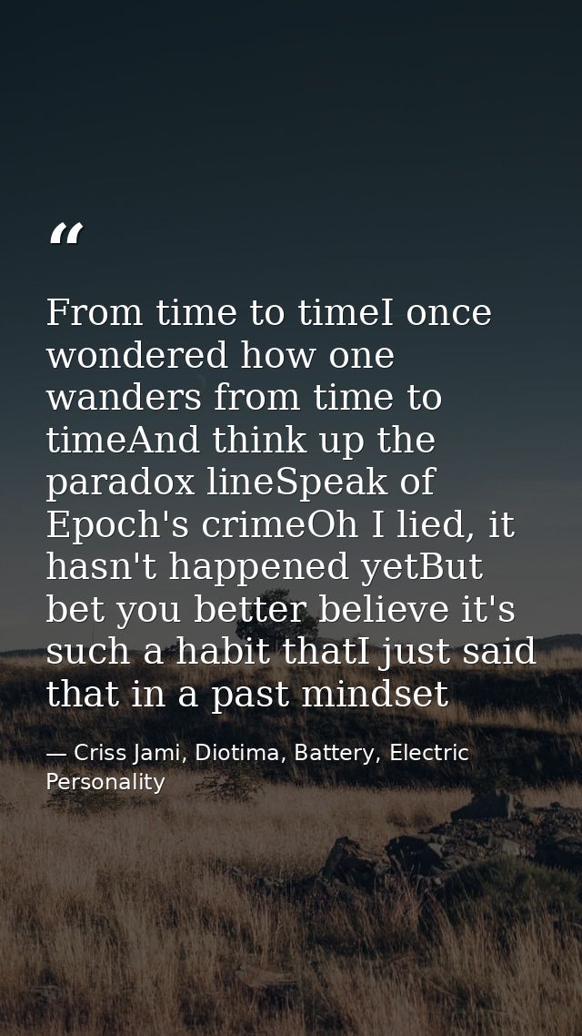 From time to timeI once wondered how one wanders from time to timeAnd think up the paradox lineSpeak of Epoch's crimeOh  — Criss Jami, Diotima, Battery, Electric Personality