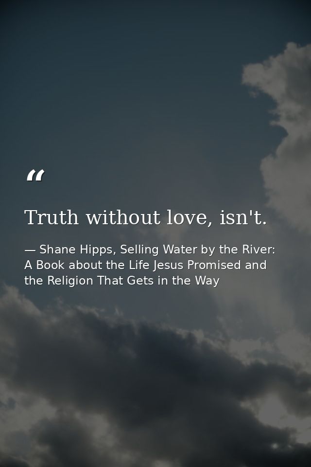 Truth without love, isn't. — Shane Hipps, Selling Water by the River: A Book about the Life Jesus Promised and the Religion That Gets in the Way