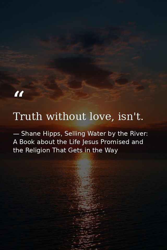 Truth without love, isn't. — Shane Hipps, Selling Water by the River: A Book about the Life Jesus Promised and the Religion That Gets in the Way