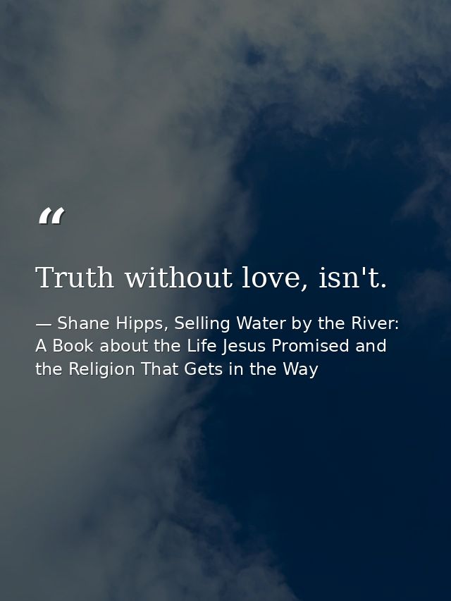 Truth without love, isn't. — Shane Hipps, Selling Water by the River: A Book about the Life Jesus Promised and the Religion That Gets in the Way