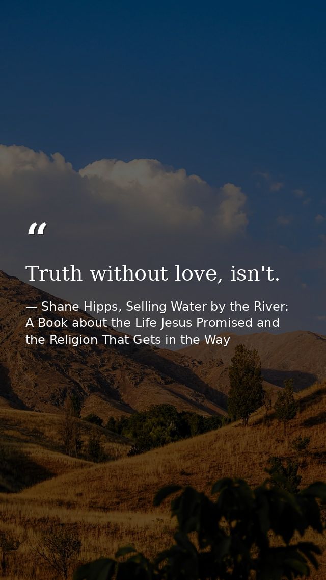 Truth without love, isn't. — Shane Hipps, Selling Water by the River: A Book about the Life Jesus Promised and the Religion That Gets in the Way