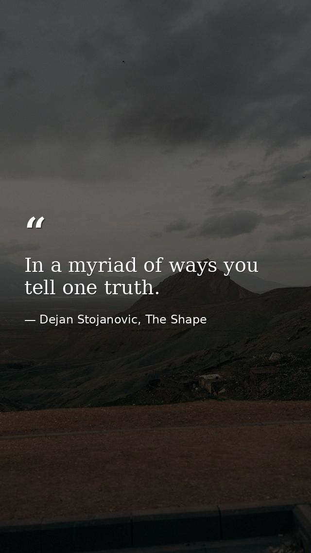 In a myriad of ways you tell one truth. — Dejan Stojanovic, The Shape