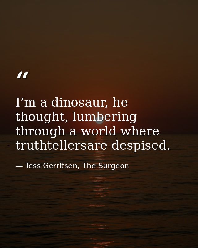 I’m a dinosaur, he thought, lumbering through a world where truthtellersare despised. — Tess Gerritsen, The Surgeon