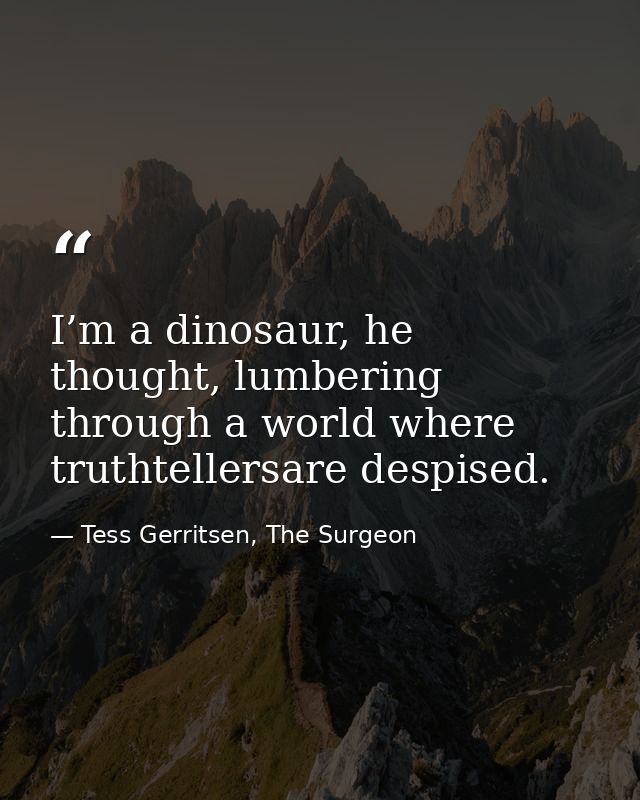 I’m a dinosaur, he thought, lumbering through a world where truthtellersare despised. — Tess Gerritsen, The Surgeon