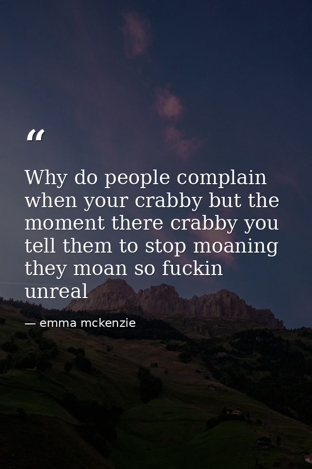 Why do people complain when your crabby but the moment there crabby you tell them to stop moaning they moan so fuckin un — emma mckenzie