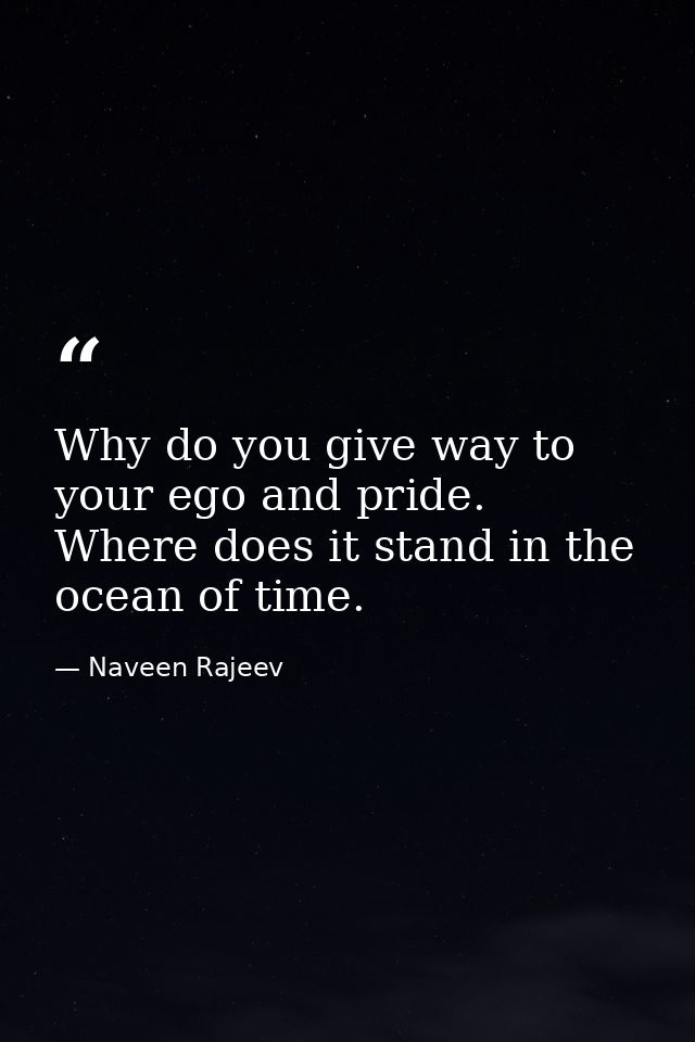 Why do you give way to your ego and pride. Where does it stand in the ocean of time. — Naveen Rajeev