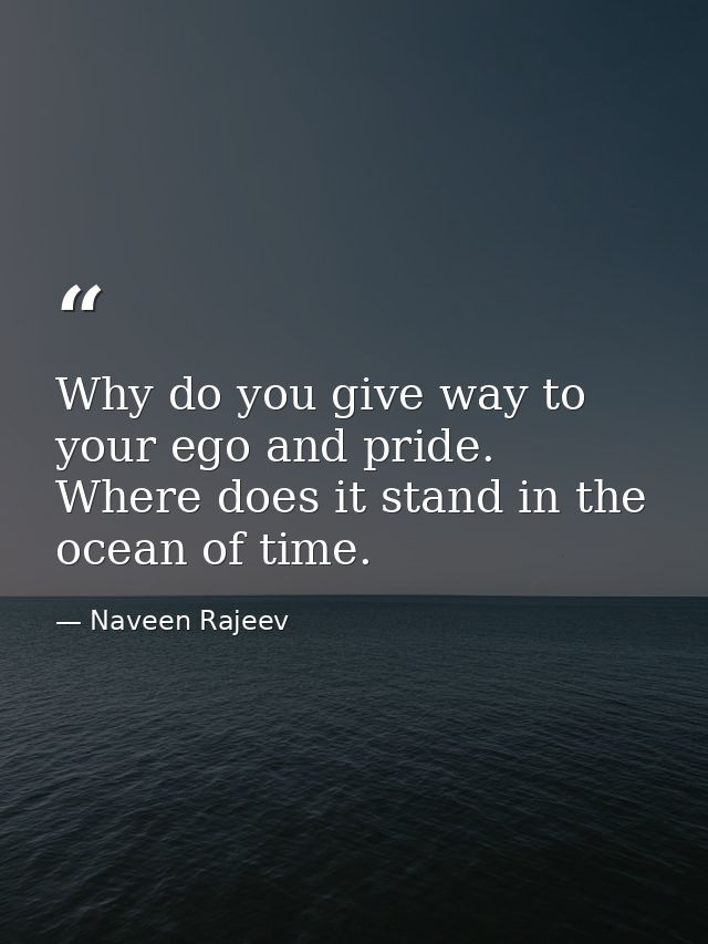 Why do you give way to your ego and pride. Where does it stand in the ocean of time. — Naveen Rajeev