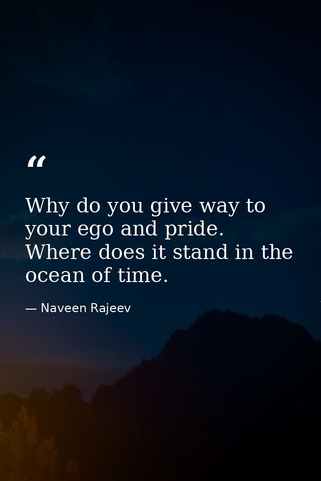 Why do you give way to your ego and pride. Where does it stand in the ocean of time. — Naveen Rajeev