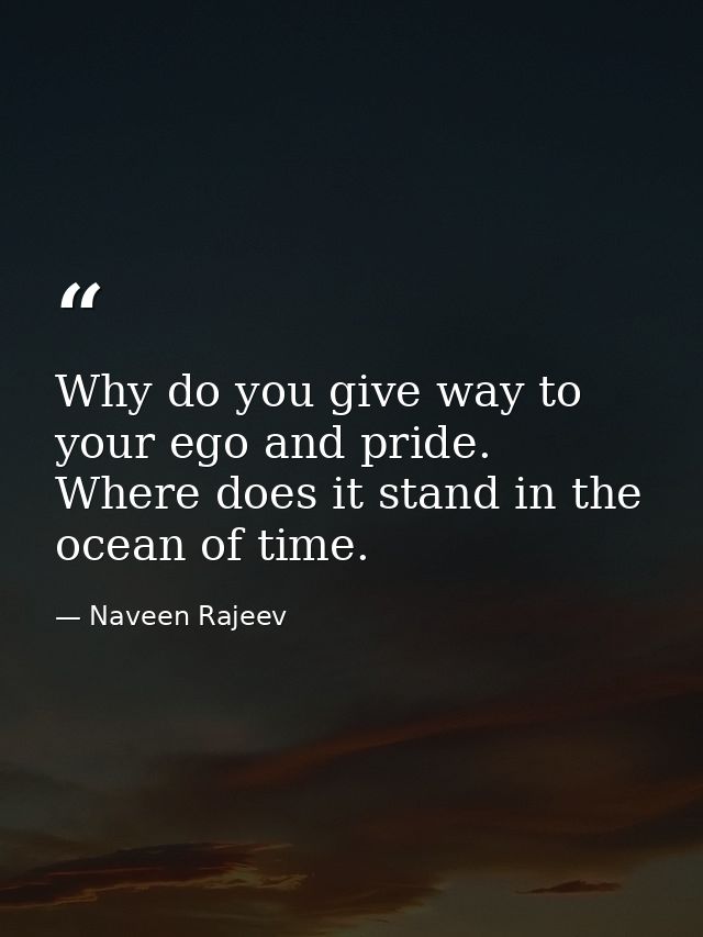 Why do you give way to your ego and pride. Where does it stand in the ocean of time. — Naveen Rajeev